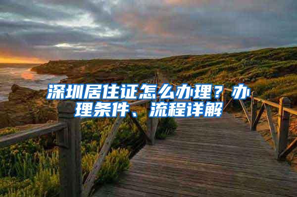 深圳居住证怎么办理？办理条件、流程详解