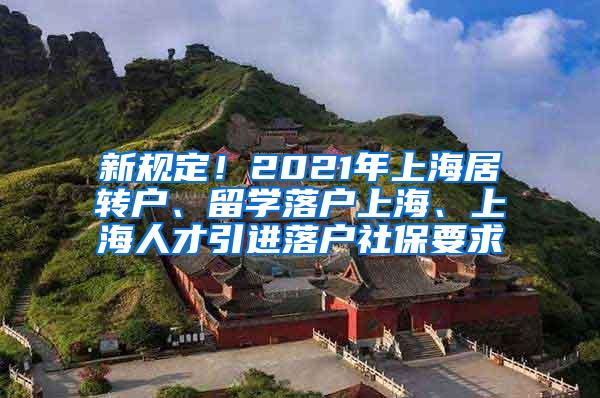 新规定！2021年上海居转户、留学落户上海、上海人才引进落户社保要求