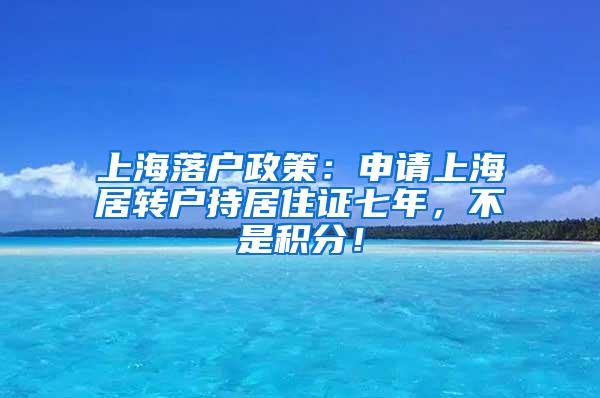上海落户政策：申请上海居转户持居住证七年，不是积分！