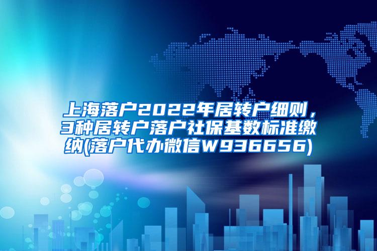 上海落户2022年居转户细则，3种居转户落户社保基数标准缴纳(落户代办微信W936656)