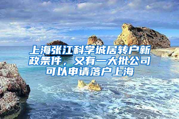 上海张江科学城居转户新政条件，又有一大批公司可以申请落户上海