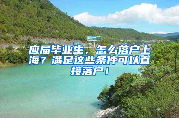 应届毕业生，怎么落户上海？满足这些条件可以直接落户！