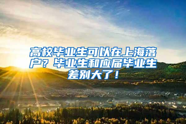 高校毕业生可以在上海落户？毕业生和应届毕业生差别大了！