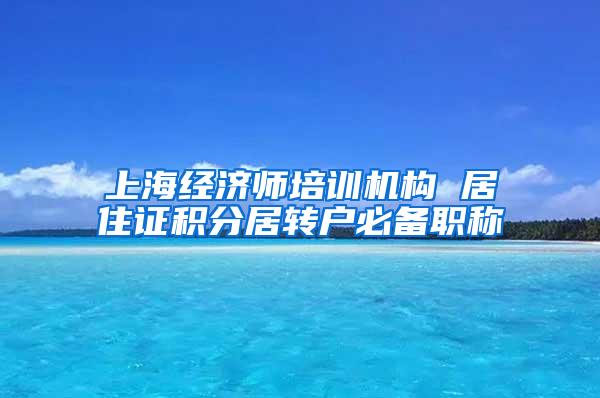 上海经济师培训机构 居住证积分居转户必备职称