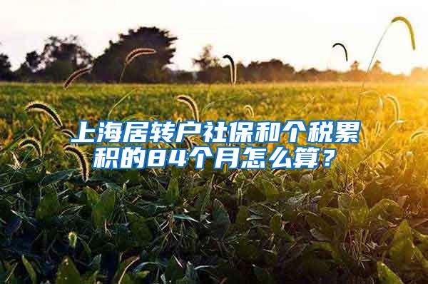 上海居转户社保和个税累积的84个月怎么算？