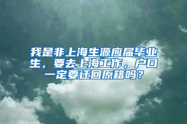 我是非上海生源应届毕业生，要去上海工作，户口一定要迁回原籍吗？