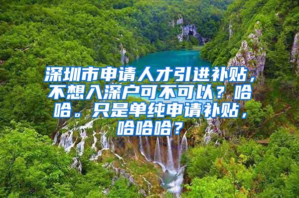 深圳市申请人才引进补贴，不想入深户可不可以？哈哈。只是单纯申请补贴，哈哈哈？