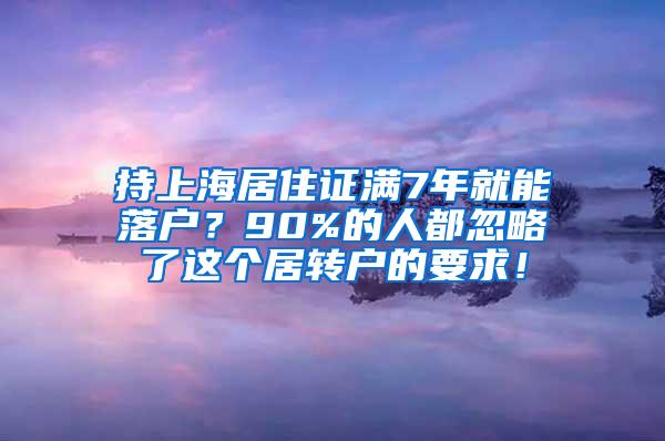 持上海居住证满7年就能落户？90%的人都忽略了这个居转户的要求！