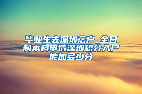 毕业生去深圳落户_全日制本科申请深圳积分入户能加多少分