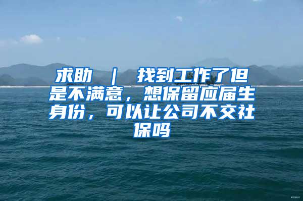 求助 ｜ 找到工作了但是不满意，想保留应届生身份，可以让公司不交社保吗