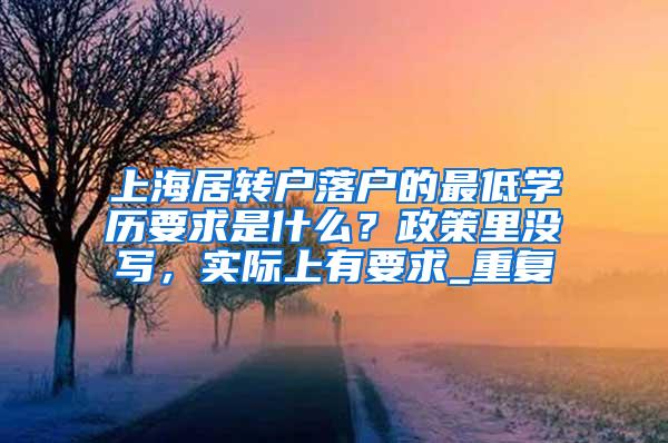 上海居转户落户的最低学历要求是什么？政策里没写，实际上有要求_重复