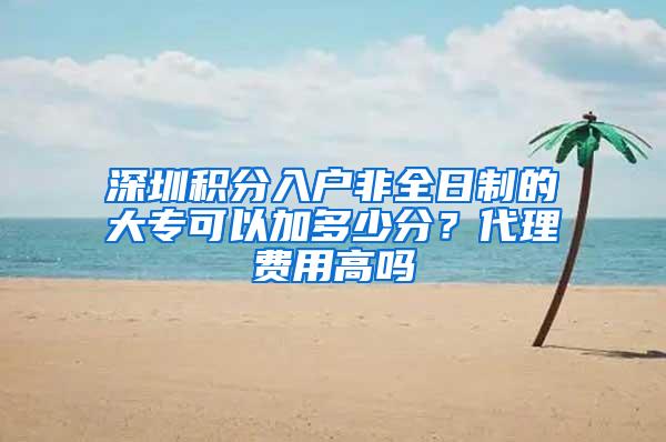 深圳积分入户非全日制的大专可以加多少分？代理费用高吗