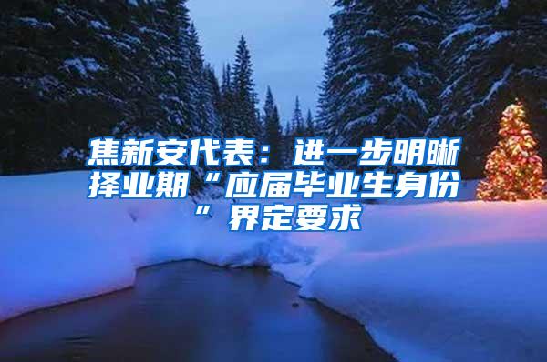 焦新安代表：进一步明晰择业期“应届毕业生身份”界定要求