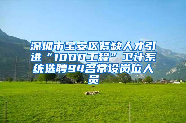 深圳市宝安区紧缺人才引进“1000工程”卫计系统选聘94名常设岗位人员