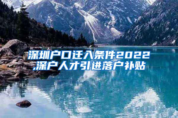 深圳户口迁入条件2022,深户人才引进落户补贴