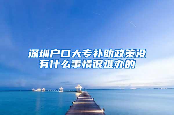 深圳户口大专补助政策没有什么事情很难办的