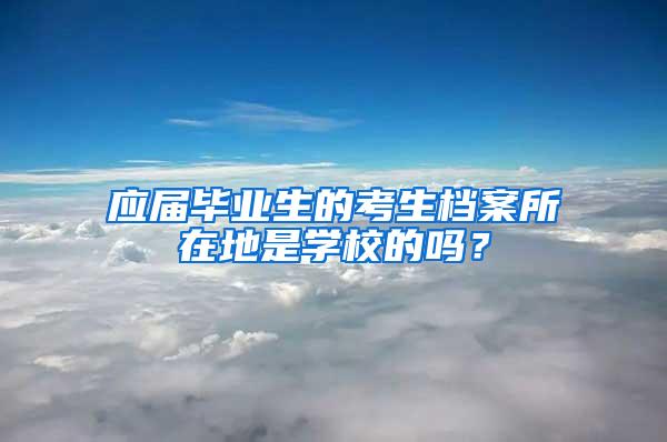 应届毕业生的考生档案所在地是学校的吗？