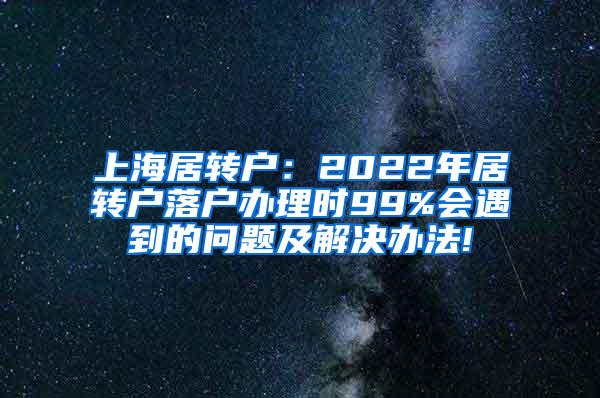 上海居转户：2022年居转户落户办理时99%会遇到的问题及解决办法!