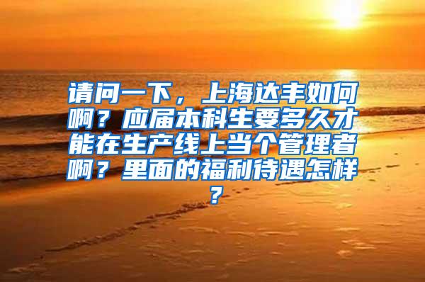 请问一下，上海达丰如何啊？应届本科生要多久才能在生产线上当个管理者啊？里面的福利待遇怎样？