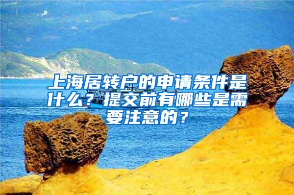 上海居转户的申请条件是什么？提交前有哪些是需要注意的？