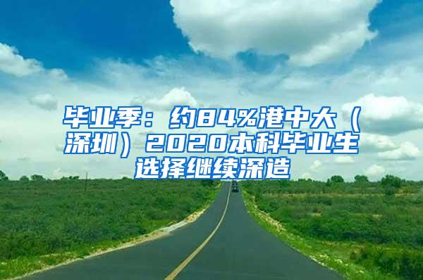 毕业季：约84%港中大（深圳）2020本科毕业生选择继续深造