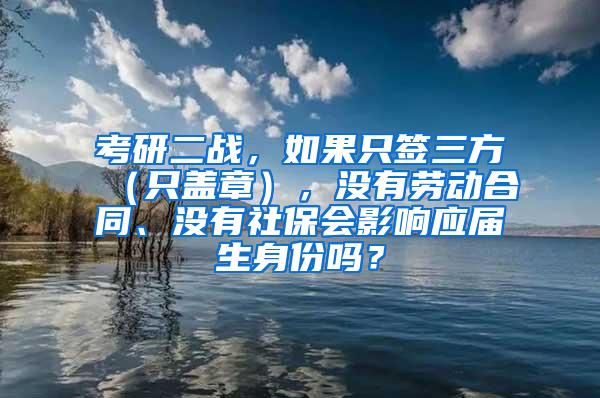 考研二战，如果只签三方（只盖章），没有劳动合同、没有社保会影响应届生身份吗？