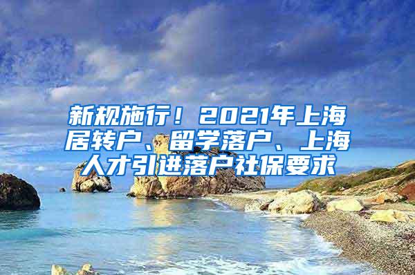 新规施行！2021年上海居转户、留学落户、上海人才引进落户社保要求