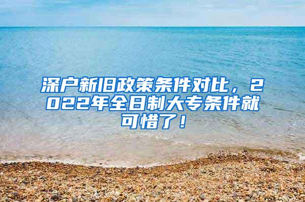 深户新旧政策条件对比，2022年全日制大专条件就可惜了！