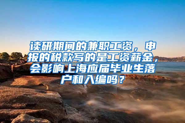 读研期间的兼职工资，申报的税款写的是工资薪金，会影响上海应届毕业生落户和入编吗？