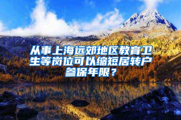 从事上海远郊地区教育卫生等岗位可以缩短居转户参保年限？