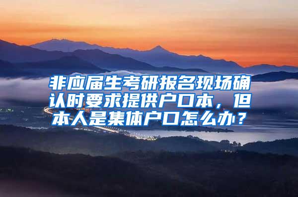 非应届生考研报名现场确认时要求提供户口本，但本人是集体户口怎么办？