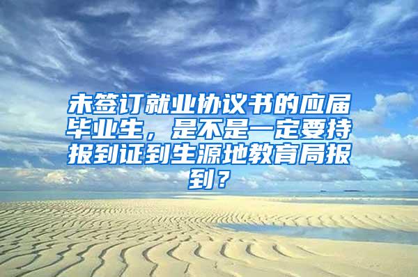 未签订就业协议书的应届毕业生，是不是一定要持报到证到生源地教育局报到？