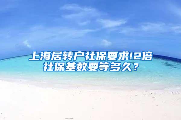 上海居转户社保要求!2倍社保基数要等多久？