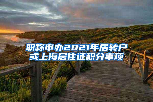 职称申办2021年居转户或上海居住证积分事项