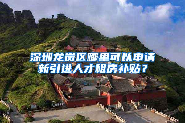 深圳龙岗区哪里可以申请新引进人才租房补贴？