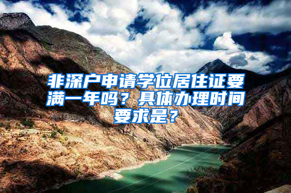 非深户申请学位居住证要满一年吗？具体办理时间要求是？