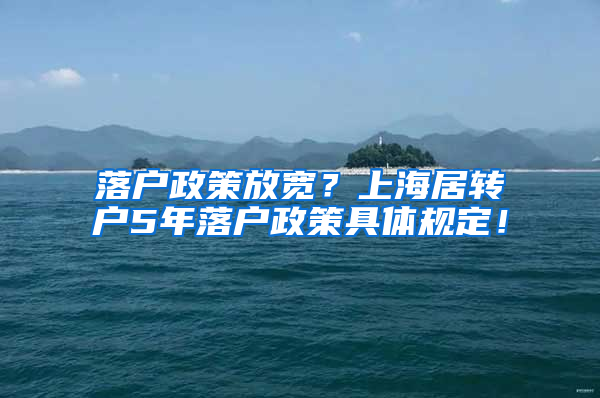 落户政策放宽？上海居转户5年落户政策具体规定！