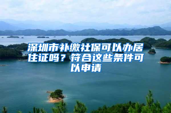 深圳市补缴社保可以办居住证吗？符合这些条件可以申请