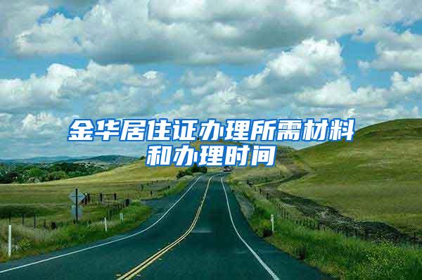 金华居住证办理所需材料和办理时间