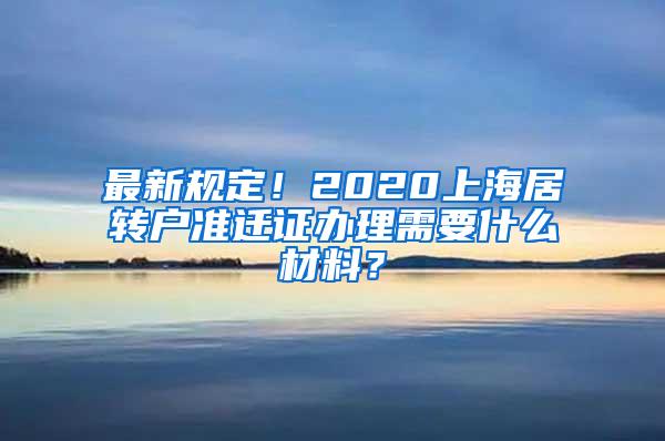 最新规定！2020上海居转户准迁证办理需要什么材料？