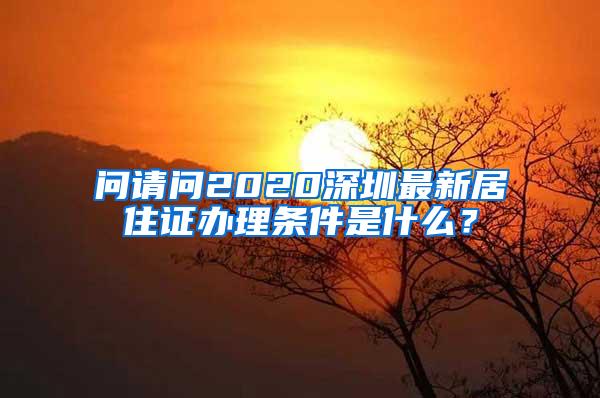 问请问2020深圳最新居住证办理条件是什么？