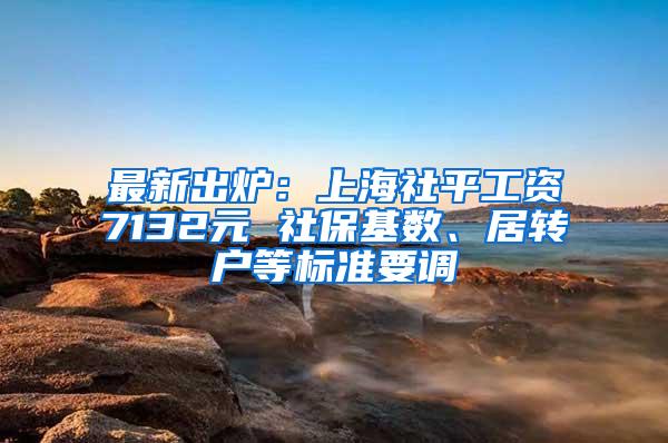 最新出炉：上海社平工资7132元 社保基数、居转户等标准要调