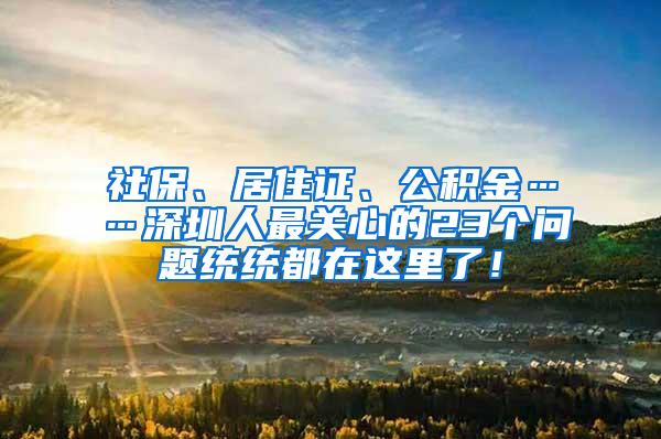 社保、居住证、公积金……深圳人最关心的23个问题统统都在这里了！