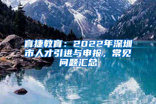 育捷教育：2022年深圳市人才引进与申报，常见问题汇总