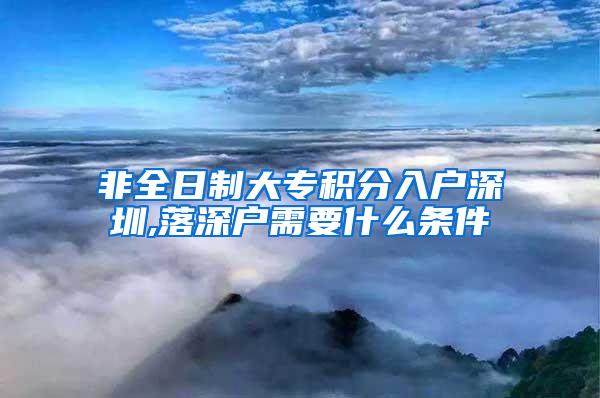 非全日制大专积分入户深圳,落深户需要什么条件