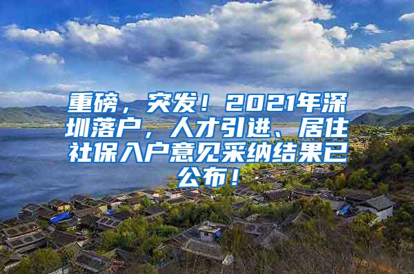 重磅，突发！2021年深圳落户，人才引进、居住社保入户意见采纳结果已公布！