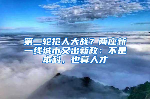 第二轮抢人大战？两座新一线城市又出新政：不是本科，也算人才