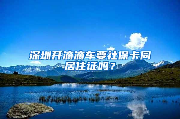 深圳开滴滴车要社保卡同居住证吗？