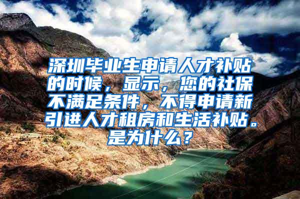 深圳毕业生申请人才补贴的时候，显示，您的社保不满足条件，不得申请新引进人才租房和生活补贴。是为什么？