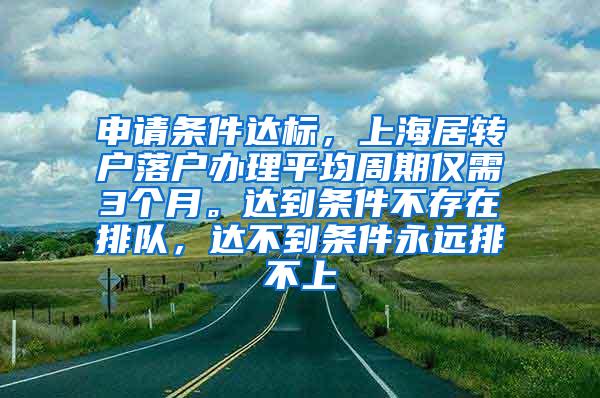 申请条件达标，上海居转户落户办理平均周期仅需3个月。达到条件不存在排队，达不到条件永远排不上